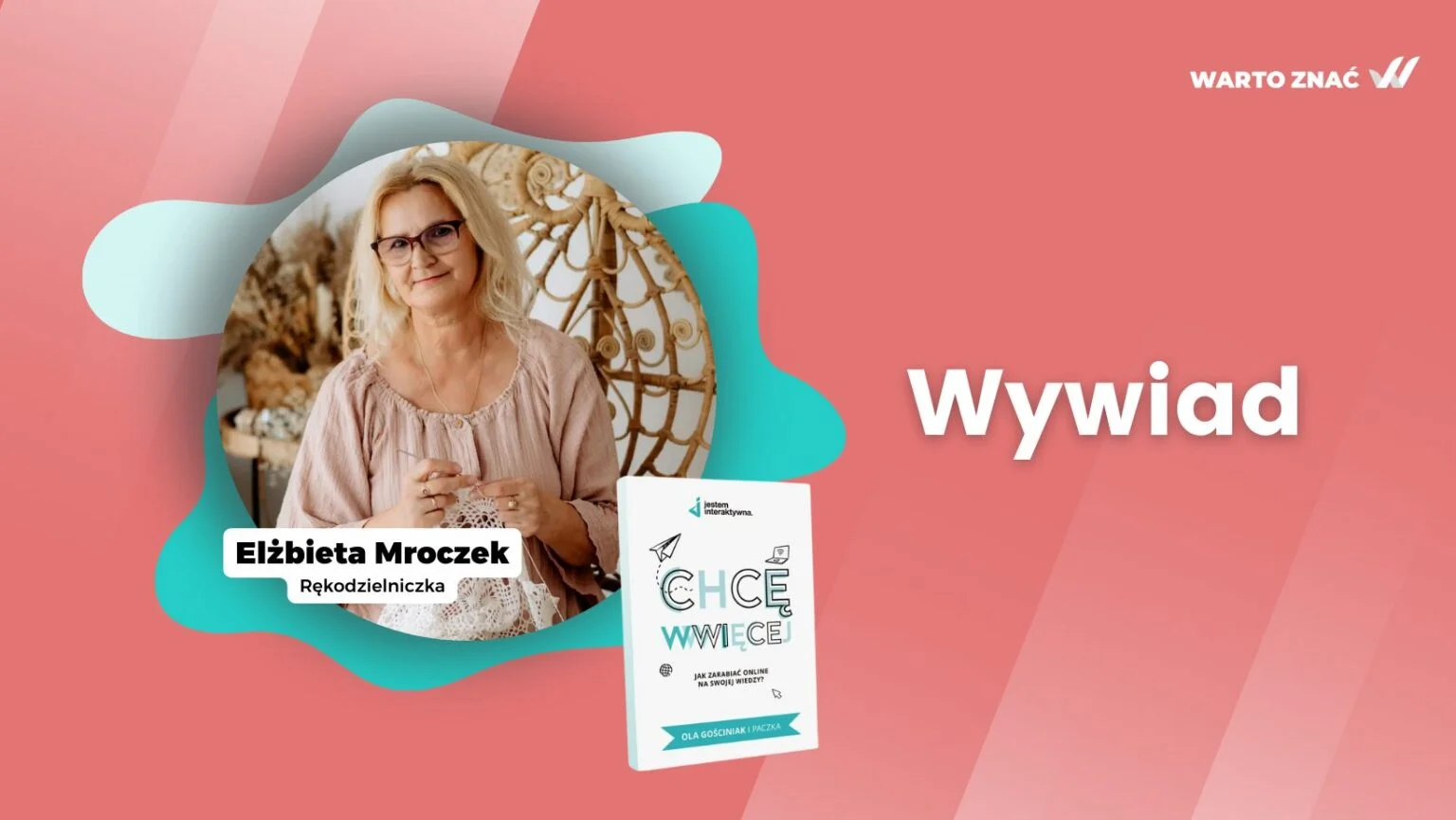Grafika na ciepłym, koralowym tle promująca Twój wywiad z cyklu „Warto znać”. W centrum, w ozdobnej ramce o płynnych, turkusowych kształtach, znajdujesz się Ty – uśmiechnięta, w okularach, z pasją oddająca się temu, co kochasz najbardziej. Siedzisz na tle pięknego, plecionego fotela, trzymając w dłoniach szydełko i jasną, misternie wykonaną robótkę. Poniżej Twojego zdjęcia widnieje podpis: „Elżbieta Mroczek. Rękodzielniczka”. Po prawej stronie widać duży, biały napis „Wywiad”, a pod spodem umieszczono okładkę książki o tytule „Chcę więcej. Jak zarabiać online na swojej wiedzy?”. Całość emanuje twórczą energią i idealnie oddaje klimat Twojej wielkiej miłości do rękodzieła.